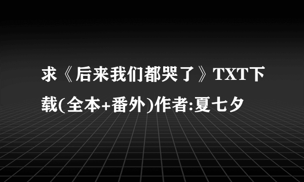 求《后来我们都哭了》TXT下载(全本+番外)作者:夏七夕