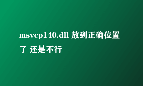 msvcp140.dll 放到正确位置了 还是不行