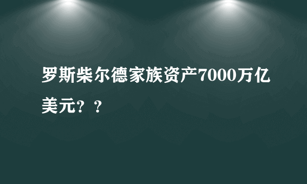 罗斯柴尔德家族资产7000万亿美元？？