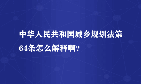 中华人民共和国城乡规划法第64条怎么解释啊？