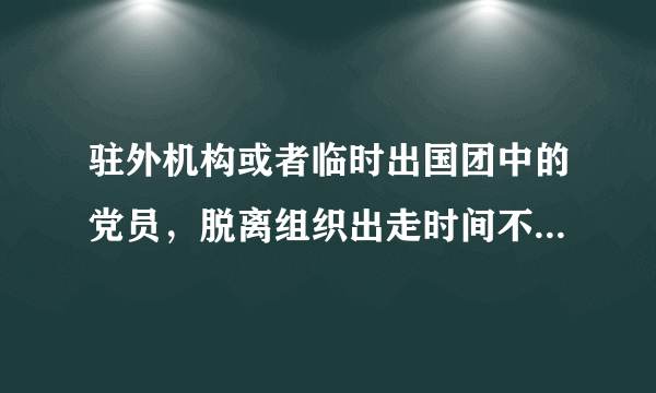 驻外机构或者临时出国团中的党员，脱离组织出走时间不满多长时间又自动回