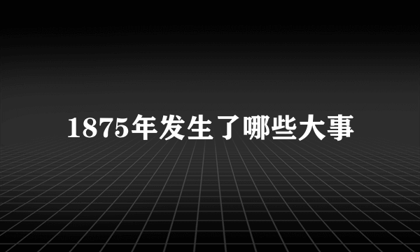 1875年发生了哪些大事