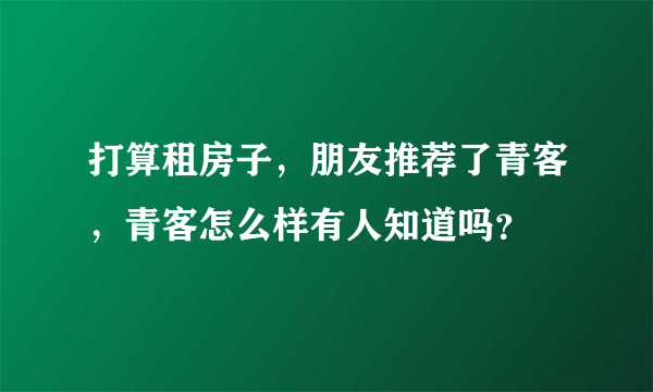 打算租房子，朋友推荐了青客，青客怎么样有人知道吗？