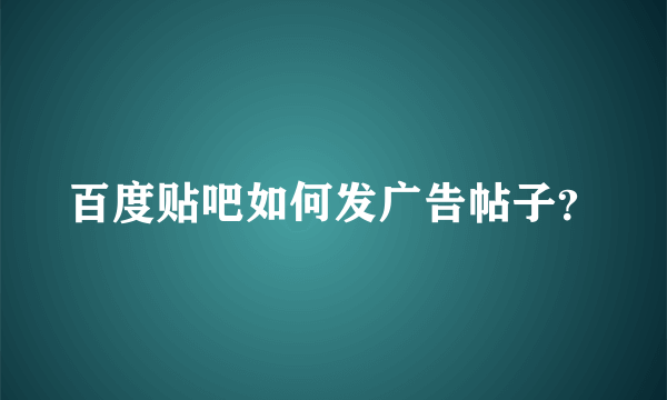 百度贴吧如何发广告帖子？