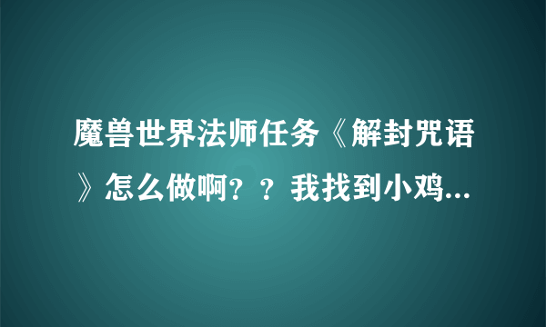 魔兽世界法师任务《解封咒语》怎么做啊？？我找到小鸡，对它表情招手！！鸡变成人了，不能和它互动啊！！