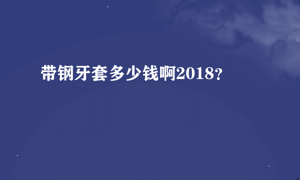 带钢牙套多少钱啊2018？