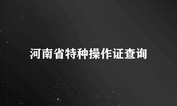 河南省特种操作证查询