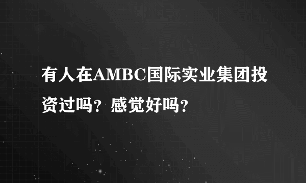 有人在AMBC国际实业集团投资过吗？感觉好吗？