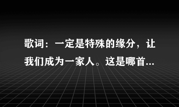 歌词：一定是特殊的缘分，让我们成为一家人。这是哪首歌，谁唱的