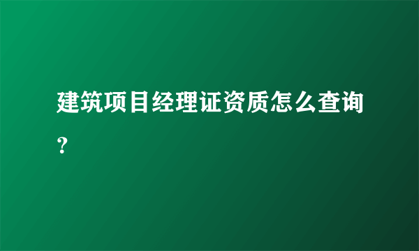 建筑项目经理证资质怎么查询？