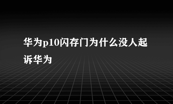 华为p10闪存门为什么没人起诉华为