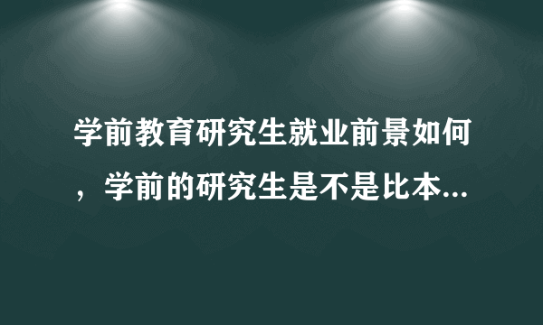 学前教育研究生就业前景如何，学前的研究生是不是比本科生有优势？