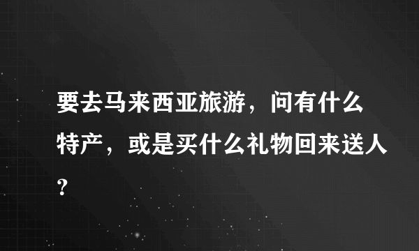 要去马来西亚旅游，问有什么特产，或是买什么礼物回来送人？