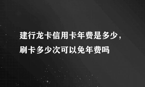 建行龙卡信用卡年费是多少，刷卡多少次可以免年费吗