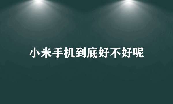 小米手机到底好不好呢