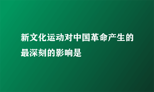 新文化运动对中国革命产生的最深刻的影响是