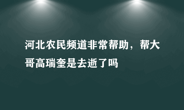 河北农民频道非常帮助，帮大哥高瑞奎是去逝了吗