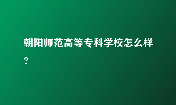 朝阳师范高等专科学校怎么样？