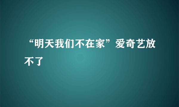 “明天我们不在家”爱奇艺放不了