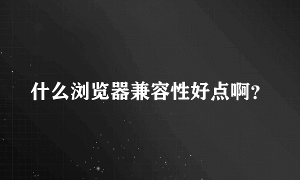 什么浏览器兼容性好点啊？