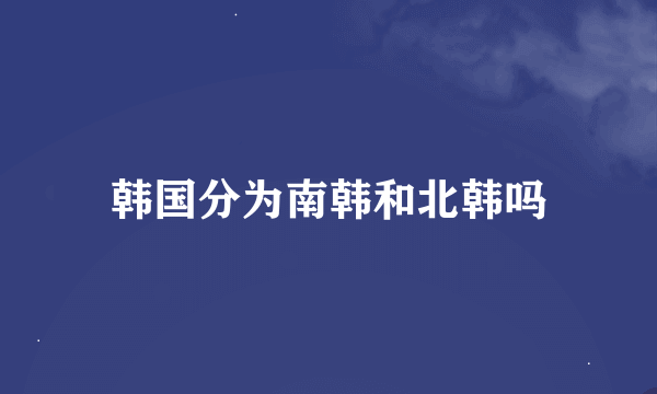 韩国分为南韩和北韩吗