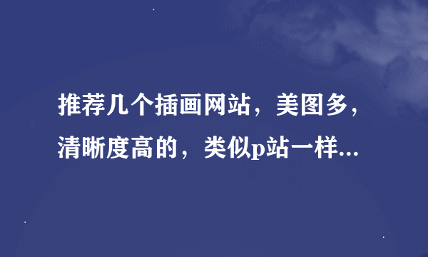 推荐几个插画网站，美图多，清晰度高的，类似p站一样，谢谢。