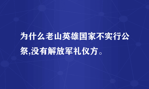 为什么老山英雄国家不实行公祭,没有解放军礼仪方。