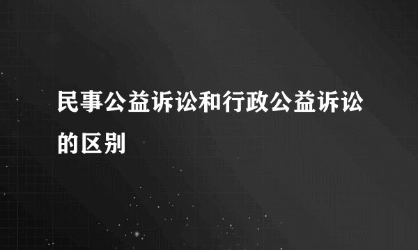 民事公益诉讼和行政公益诉讼的区别