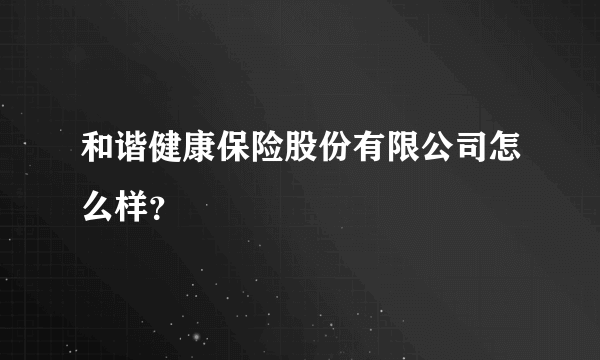 和谐健康保险股份有限公司怎么样？