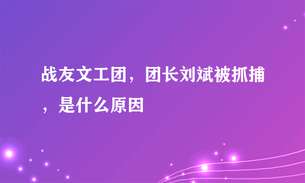 战友文工团，团长刘斌被抓捕，是什么原因