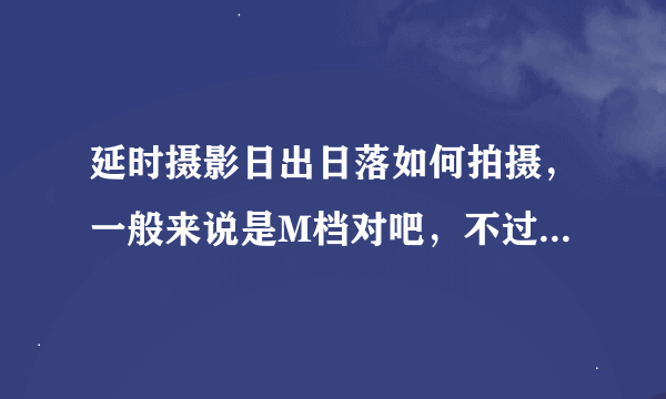 延时摄影日出日落如何拍摄，一般来说是M档对吧，不过日出日落光线变化大，无法把握曝光啊，求有经验的人