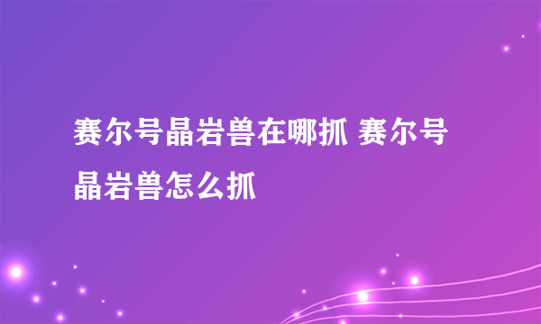 赛尔号晶岩兽在哪抓 赛尔号晶岩兽怎么抓