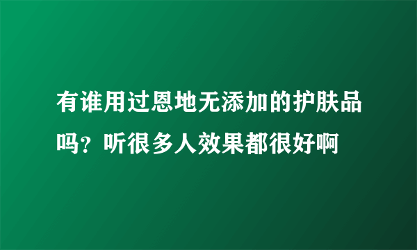 有谁用过恩地无添加的护肤品吗？听很多人效果都很好啊