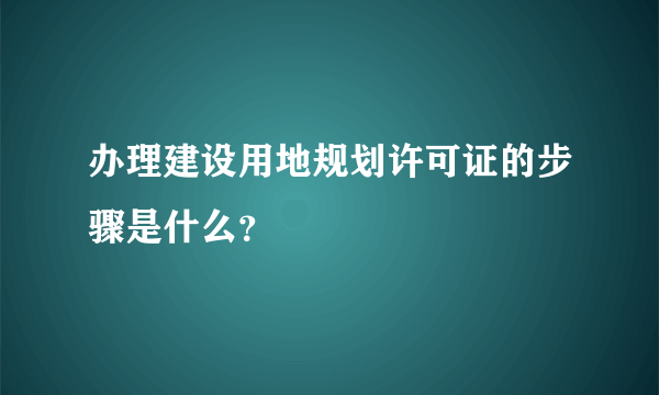 办理建设用地规划许可证的步骤是什么？