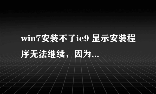 win7安装不了ie9 显示安装程序无法继续，因为你的计算机上安装了更新的internet explorer 版本！