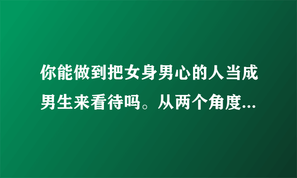 你能做到把女身男心的人当成男生来看待吗。从两个角度回答，一是朋友之间，二是恋人之间？