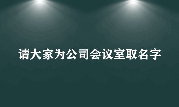 请大家为公司会议室取名字