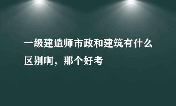 一级建造师市政和建筑有什么区别啊，那个好考