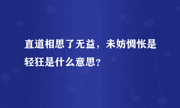 直道相思了无益，未妨惆怅是轻狂是什么意思？