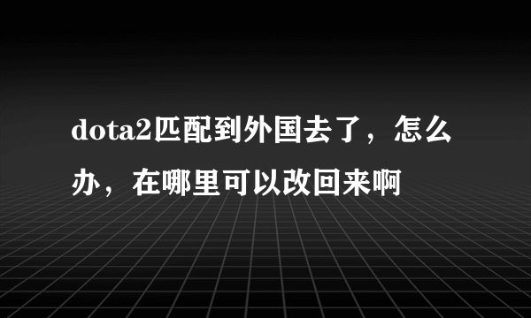 dota2匹配到外国去了，怎么办，在哪里可以改回来啊