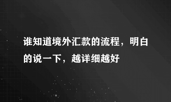 谁知道境外汇款的流程，明白的说一下，越详细越好