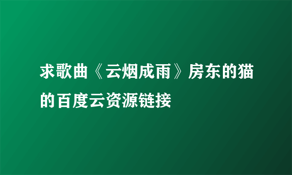 求歌曲《云烟成雨》房东的猫的百度云资源链接