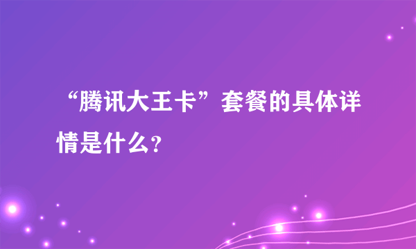 “腾讯大王卡”套餐的具体详情是什么？