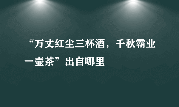 “万丈红尘三杯酒，千秋霸业一壶茶”出自哪里