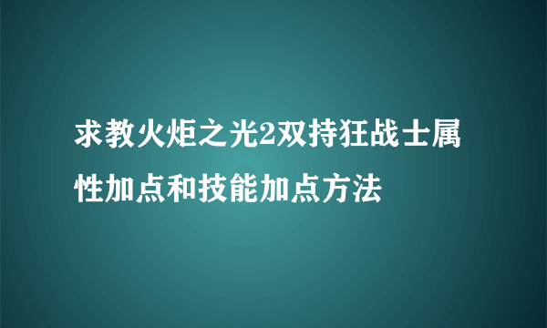 求教火炬之光2双持狂战士属性加点和技能加点方法