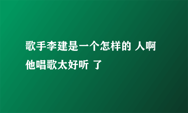 歌手李建是一个怎样的 人啊 他唱歌太好听 了