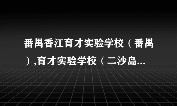 番禺香江育才实验学校（番禺）,育才实验学校（二沙岛）,香江中学（增城）的区别？