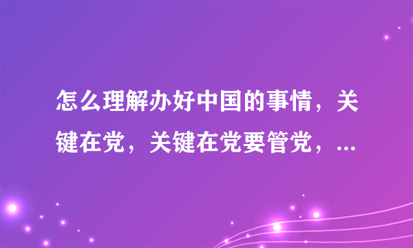 怎么理解办好中国的事情，关键在党，关键在党要管党，从严治党