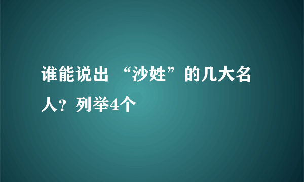 谁能说出 “沙姓”的几大名人？列举4个