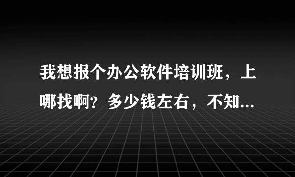 我想报个办公软件培训班，上哪找啊？多少钱左右，不知道会不会很贵